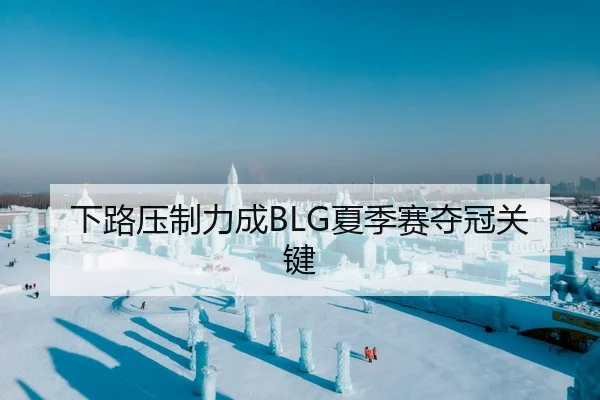 下路压制力成BLG夏季赛夺冠关键