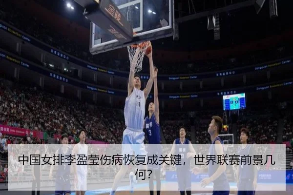 中国女排李盈莹伤病恢复成关键，世界联赛前景几何？