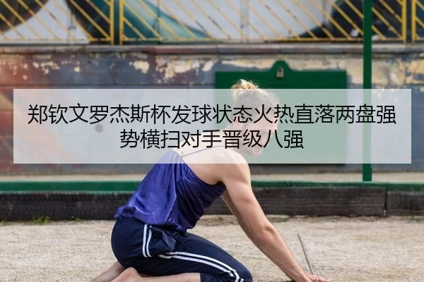 郑钦文罗杰斯杯发球状态火热直落两盘强势横扫对手晋级八强
