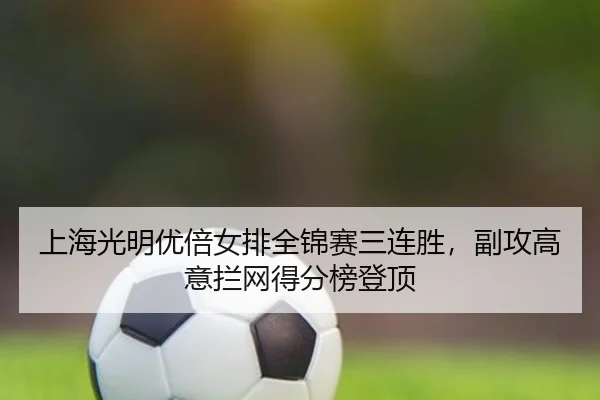 上海光明优倍女排全锦赛三连胜，副攻高意拦网得分榜登顶