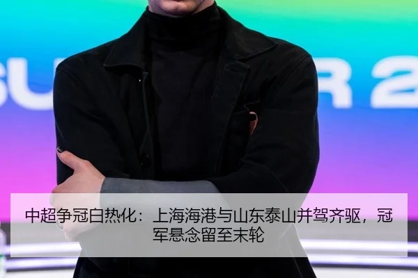 中超争冠白热化：上海海港与山东泰山并驾齐驱，冠军悬念留至末轮