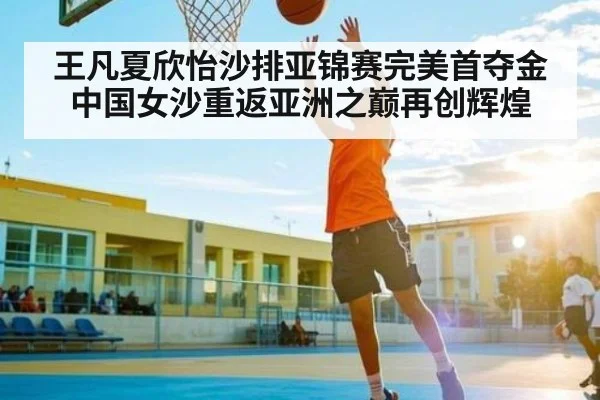 王凡夏欣怡沙排亚锦赛完美首夺金 中国女沙重返亚洲之巅再创辉煌