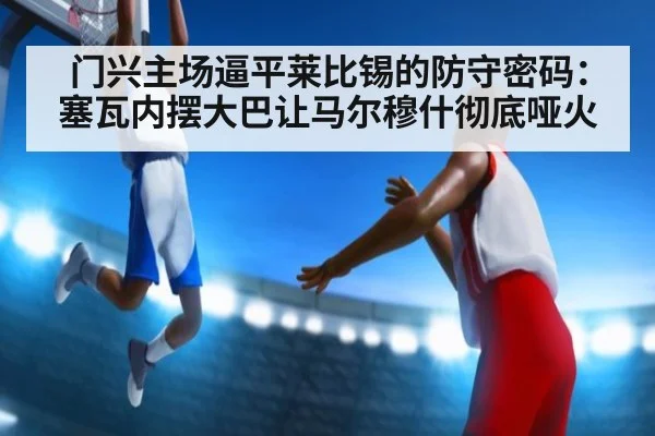 门兴主场逼平莱比锡的防守密码:塞瓦内摆大巴让马尔穆什彻底哑火