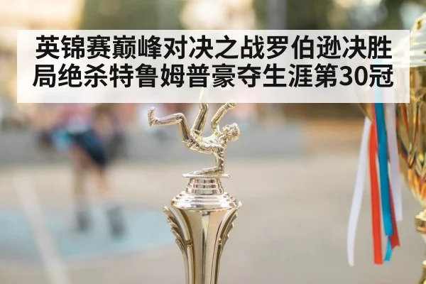 英锦赛巅峰对决之战罗伯逊决胜局绝杀特鲁姆普豪夺生涯第30冠