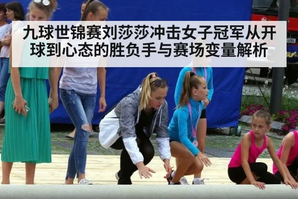 九球世锦赛刘莎莎冲击女子冠军从开球到心态的胜负手与赛场变量解析