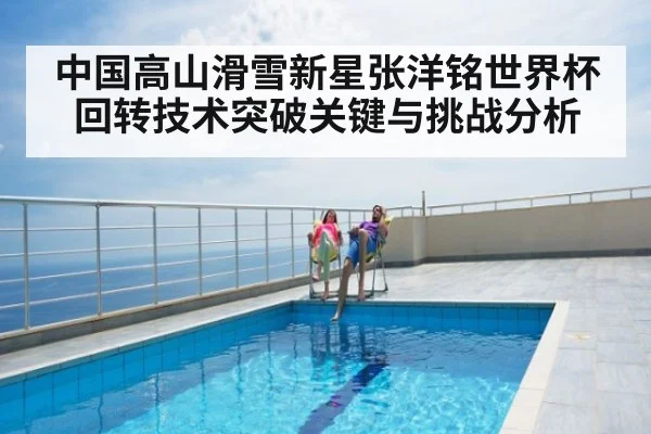 中国高山滑雪新星张洋铭世界杯回转技术突破关键与挑战分析